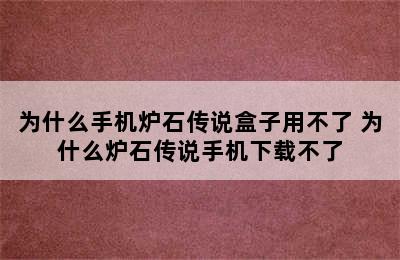 为什么手机炉石传说盒子用不了 为什么炉石传说手机下载不了